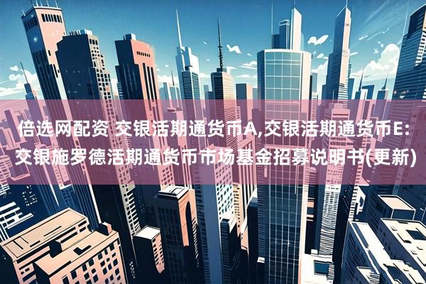 倍选网配资 交银活期通货币A,交银活期通货币E: 交银施罗德活期通货币市场基金招募说明书(更新)