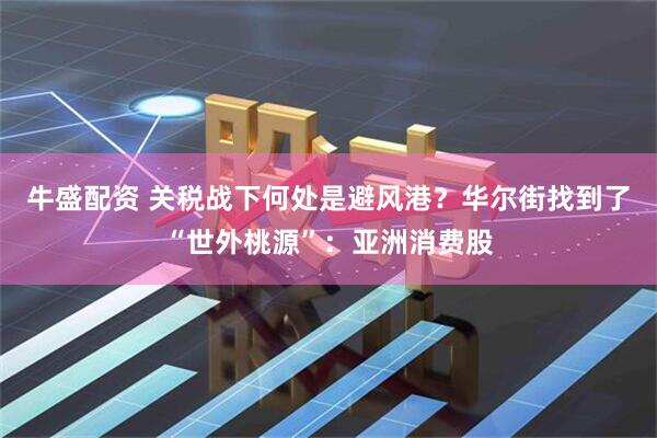 牛盛配资 关税战下何处是避风港？华尔街找到了“世外桃源”：亚洲消费股
