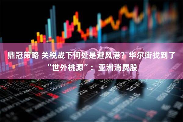 鼎冠策略 关税战下何处是避风港？华尔街找到了“世外桃源”：亚洲消费股