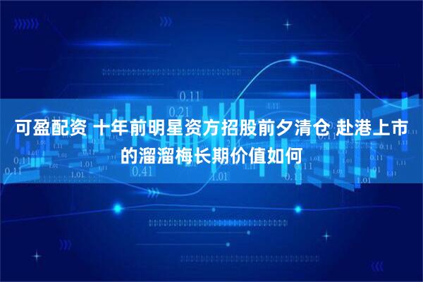 可盈配资 十年前明星资方招股前夕清仓 赴港上市的溜溜梅长期价值如何