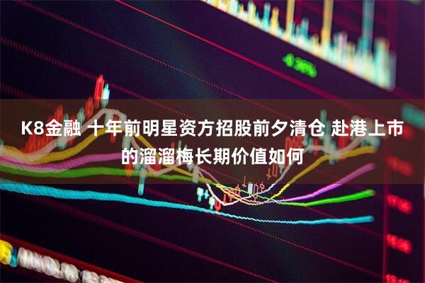 K8金融 十年前明星资方招股前夕清仓 赴港上市的溜溜梅长期价值如何