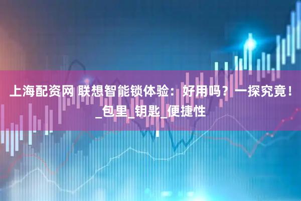 上海配资网 联想智能锁体验：好用吗？一探究竟！_包里_钥匙_便捷性