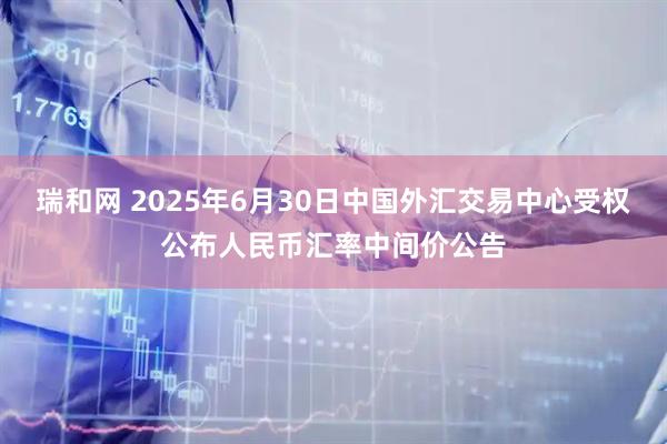 瑞和网 2025年6月30日中国外汇交易中心受权公布人民币汇率中间价公告