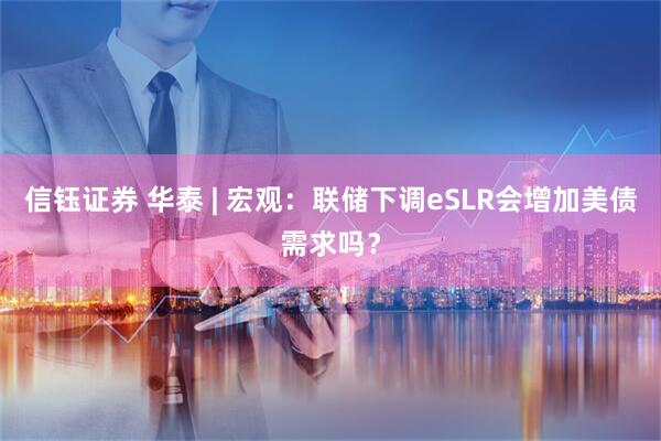 信钰证券 华泰 | 宏观：联储下调eSLR会增加美债需求吗？