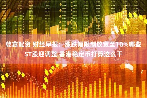 乾鑫配资 财经早报：涨跌幅限制放宽至10%哪些ST股迎调整 香港稳定币打算这么干