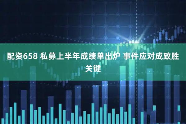 配资658 私募上半年成绩单出炉 事件应对成致胜关键