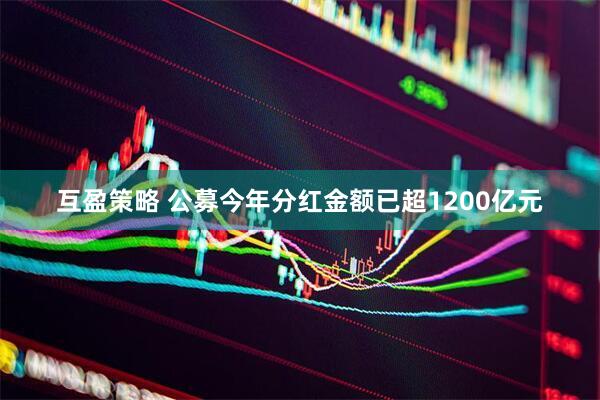互盈策略 公募今年分红金额已超1200亿元