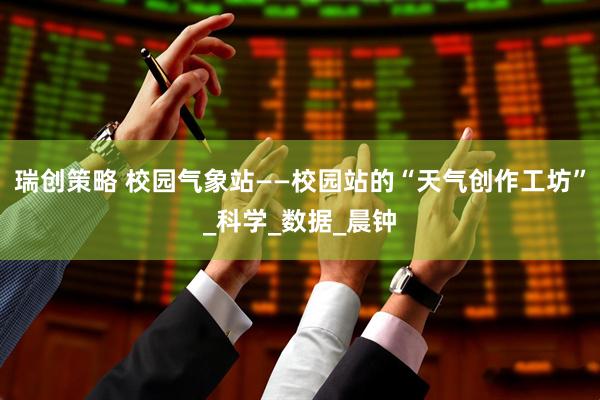 瑞创策略 校园气象站——校园站的“天气创作工坊”_科学_数据_晨钟