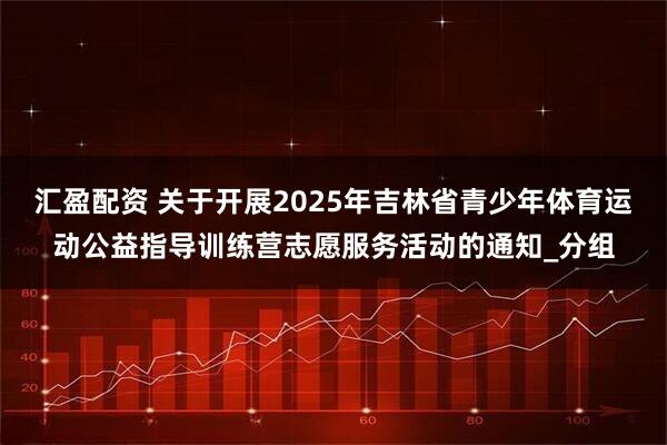 汇盈配资 关于开展2025年吉林省青少年体育运动公益指导训练营志愿服务活动的通知_分组
