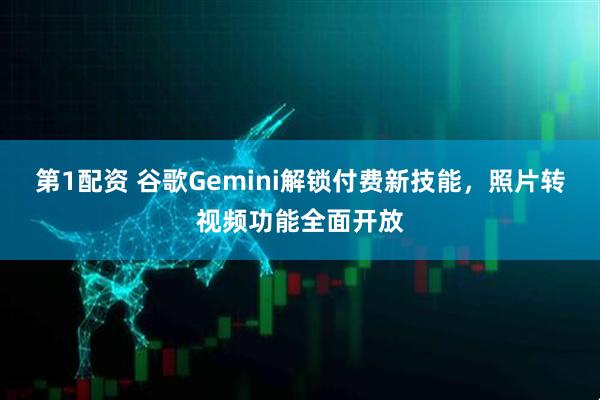 第1配资 谷歌Gemini解锁付费新技能，照片转视频功能全面开放