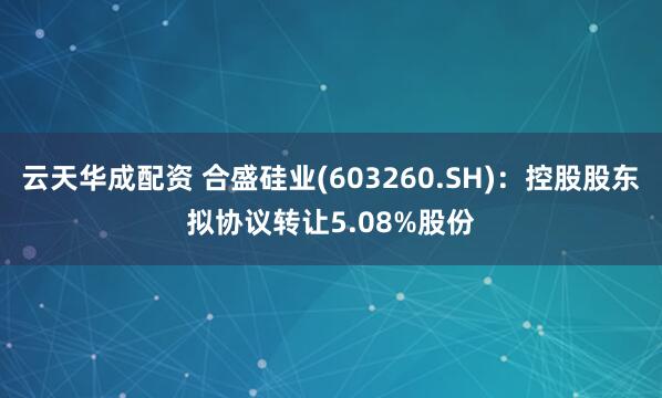 云天华成配资 合盛硅业(603260.SH)：控股股东拟协议转让5.08%股份