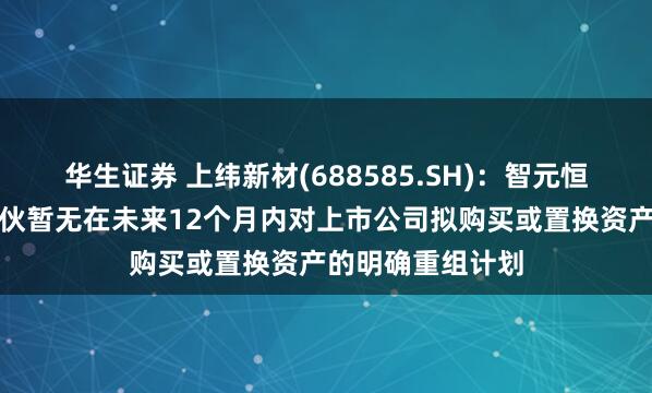 华生证券 上纬新材(688585.SH)：智元恒岳和致远新创合伙暂无在未来12个月内对上市公司拟购买或置换资产的明确重组计划