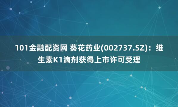 101金融配资网 葵花药业(002737.SZ)：维生素K1滴剂获得上市许可受理