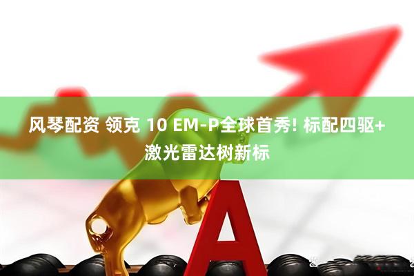 风琴配资 领克 10 EM-P全球首秀! 标配四驱+激光雷达树新标