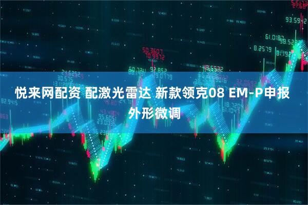 悦来网配资 配激光雷达 新款领克08 EM-P申报 外形微调
