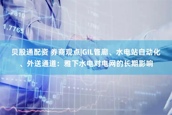 贝股通配资 券商观点|GIL管廊、水电站自动化、外送通道：雅下水电对电网的长期影响