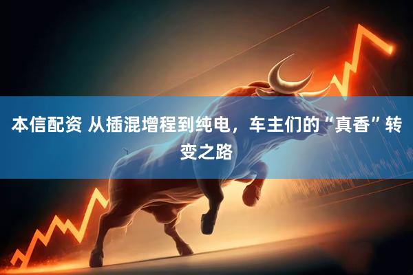 本信配资 从插混增程到纯电，车主们的“真香”转变之路