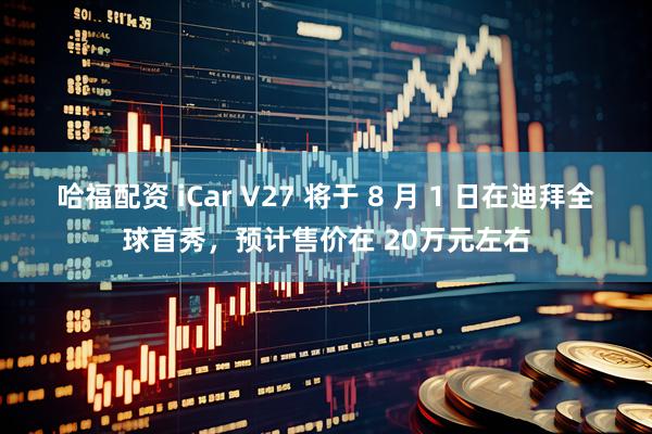 哈福配资 iCar V27 将于 8 月 1 日在迪拜全球首秀，预计售价在 20万元左右