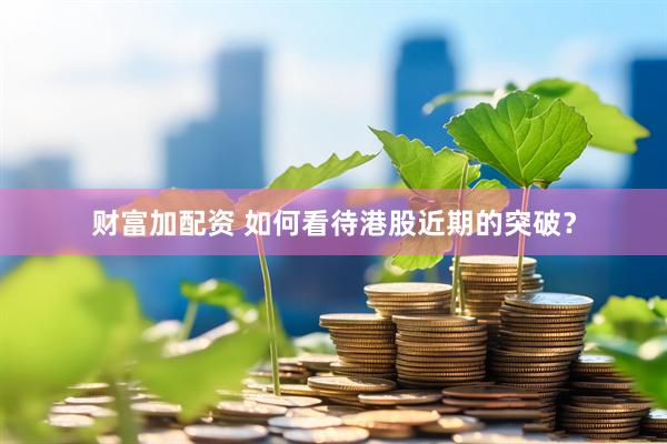 财富加配资 如何看待港股近期的突破？