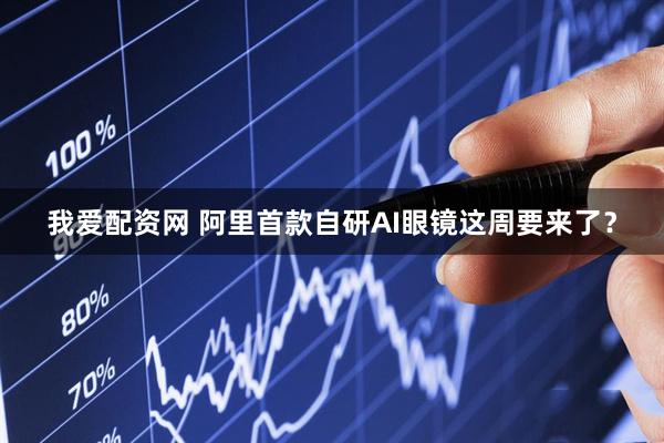 我爱配资网 阿里首款自研AI眼镜这周要来了？