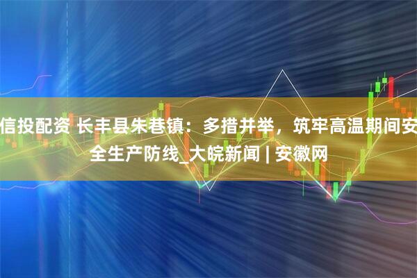 信投配资 长丰县朱巷镇：多措并举，筑牢高温期间安全生产防线_大皖新闻 | 安徽网