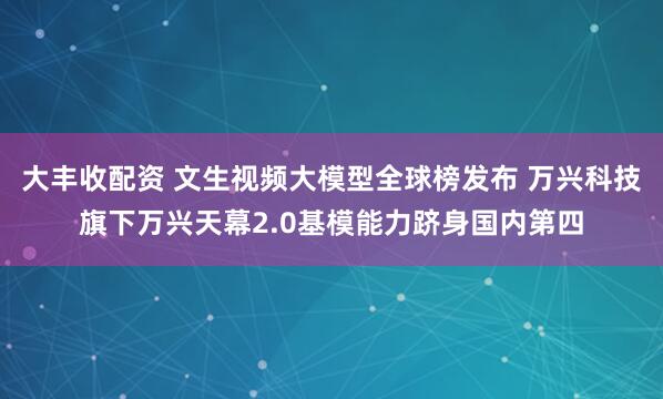 大丰收配资 文生视频大模型全球榜发布 万兴科技旗下万兴天幕2.0基模能力跻身国内第四
