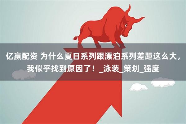 亿赢配资 为什么夏日系列跟漂泊系列差距这么大，我似乎找到原因了！_泳装_策划_强度