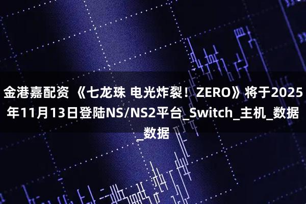 金港嘉配资 《七龙珠 电光炸裂！ZERO》将于2025年11月13日登陆NS/NS2平台_Switch_主机_数据