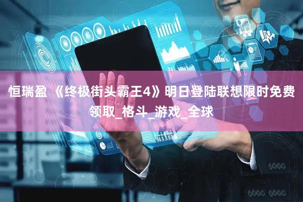 恒瑞盈 《终极街头霸王4》明日登陆联想限时免费领取_格斗_游戏_全球