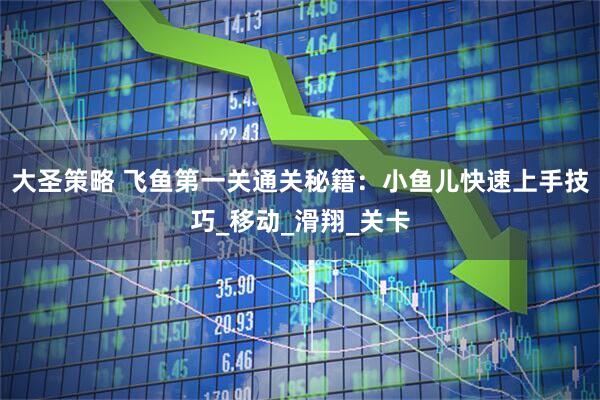 大圣策略 飞鱼第一关通关秘籍：小鱼儿快速上手技巧_移动_滑翔_关卡