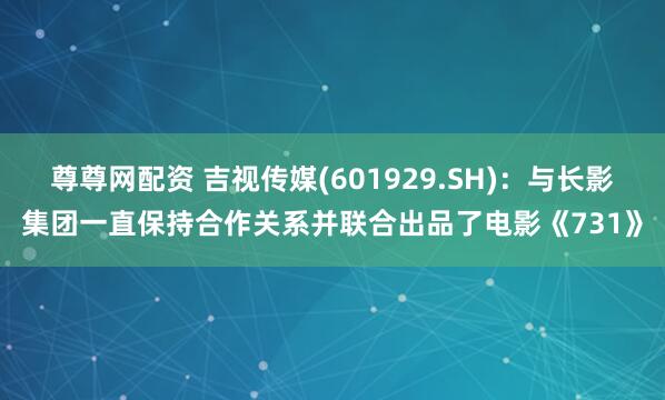 尊尊网配资 吉视传媒(601929.SH)：与长影集团一直保持合作关系并联合出品了电影《731》