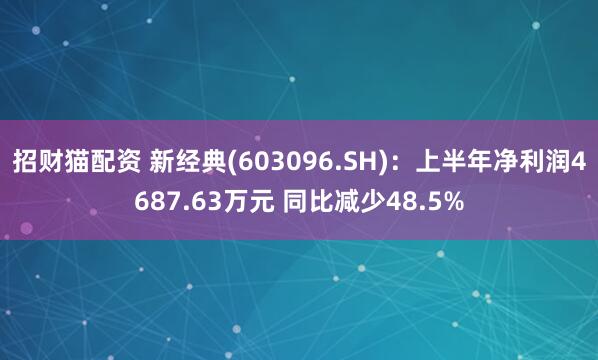 招财猫配资 新经典(603096.SH)：上半年净利润4687.63万元 同比减少48.5%