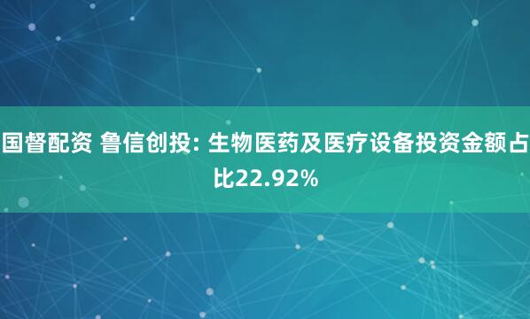 国督配资 鲁信创投: 生物医药及医疗设备投资金额占比22.92%