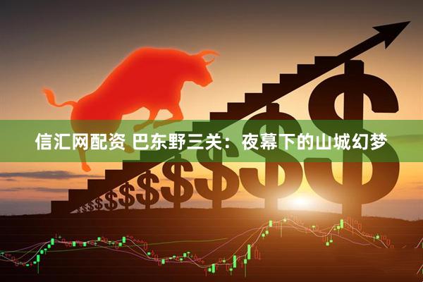 信汇网配资 巴东野三关：夜幕下的山城幻梦