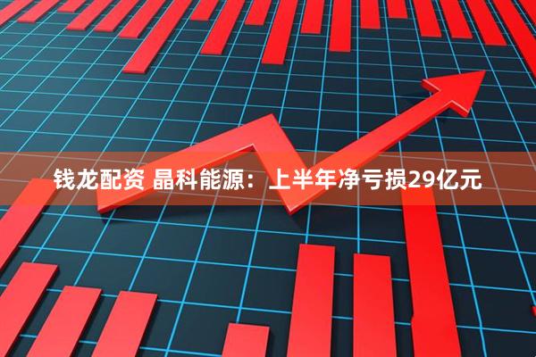 钱龙配资 晶科能源：上半年净亏损29亿元