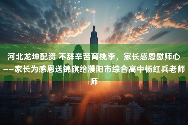 河北龙坤配资 不辞辛苦育桃李，家长感恩慰师心——家长为感恩送锦旗给濮阳市综合高中杨红兵老师