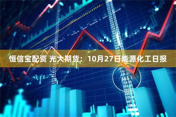 恒信宝配资 光大期货：10月27日能源化工日报