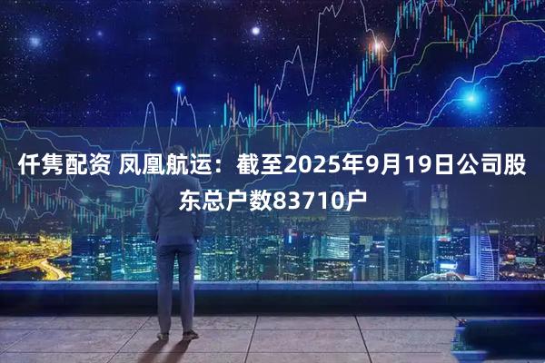 仟隽配资 凤凰航运：截至2025年9月19日公司股东总户数83710户