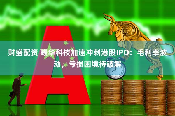 财盛配资 曦华科技加速冲刺港股IPO：毛利率波动，亏损困境待破解