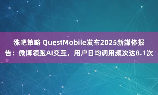 涨吧策略 QuestMobile发布2025新媒体报告：微博领跑AI交互，用户日均调用频次达8.1次