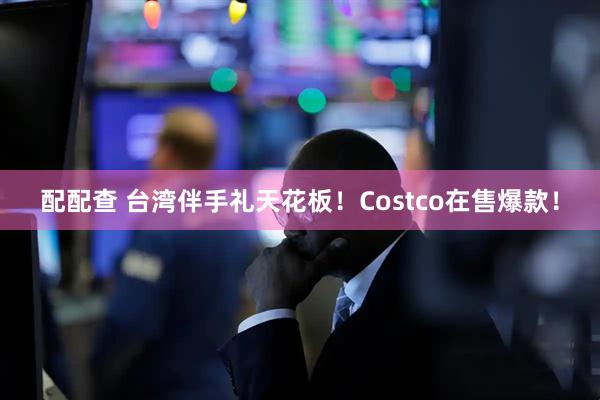 配配查 台湾伴手礼天花板！Costco在售爆款！
