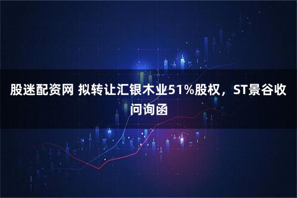 股迷配资网 拟转让汇银木业51%股权，ST景谷收问询函
