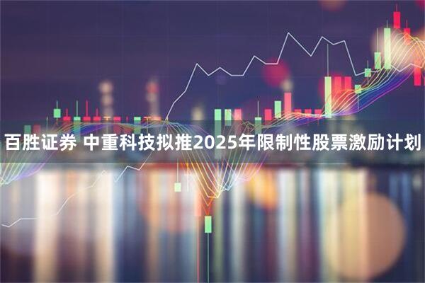 百胜证券 中重科技拟推2025年限制性股票激励计划