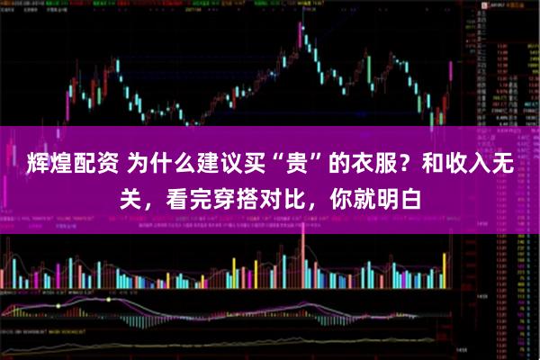 辉煌配资 为什么建议买“贵”的衣服？和收入无关，看完穿搭对比，你就明白