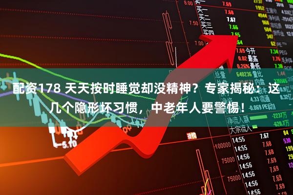 配资178 天天按时睡觉却没精神？专家揭秘：这几个隐形坏习惯，中老年人要警惕！
