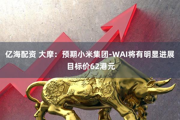 亿海配资 大摩:预期小米集团-WAI将有明显进展 目标价62港元