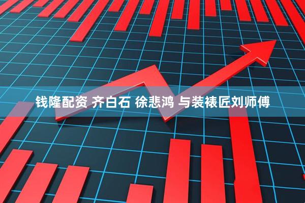 钱隆配资 齐白石 徐悲鸿 与装裱匠刘师傅