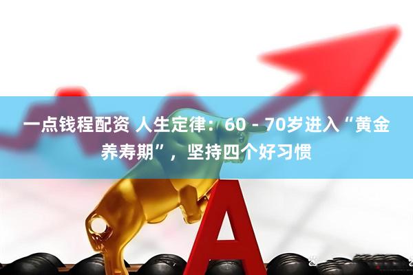 一点钱程配资 人生定律：60 - 70岁进入“黄金养寿期”，坚持四个好习惯