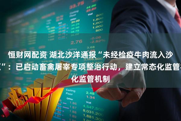 恒财网配资 湖北沙洋通报“未经检疫牛肉流入沙市区”:已启动畜禽屠宰专项整治行动,建立常态化监管机制