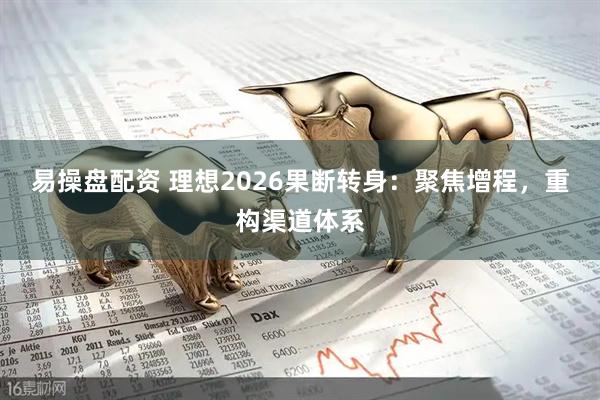 易操盘配资 理想2026果断转身：聚焦增程，重构渠道体系